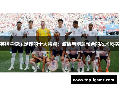 英格兰快乐足球的十大特点：激情与创意融合的战术风格