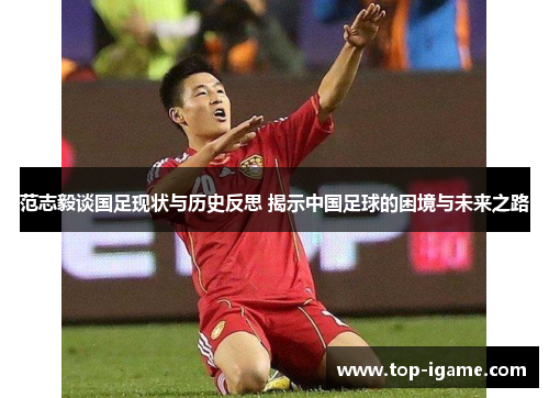 范志毅谈国足现状与历史反思 揭示中国足球的困境与未来之路 范志毅谈国足现状与历史反思 揭示中国足球的困境与未来之路