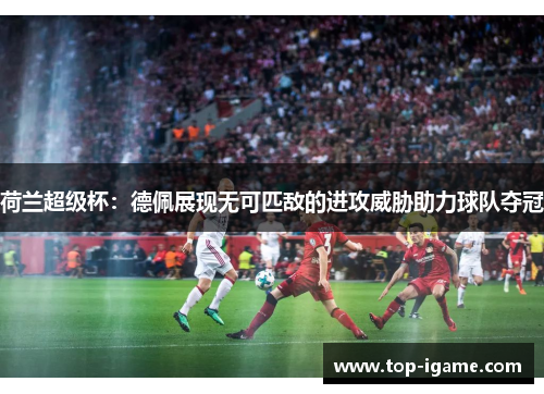 荷兰超级杯:德佩展现无可匹敌的进攻威胁助力球队夺冠 荷兰超级杯:德佩展现无可匹敌的进攻威胁助力球队夺冠