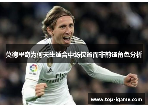 莫德里奇为何天生适合中场位置而非前锋角色分析 莫德里奇为何天生适合中场位置而非前锋角色分析
