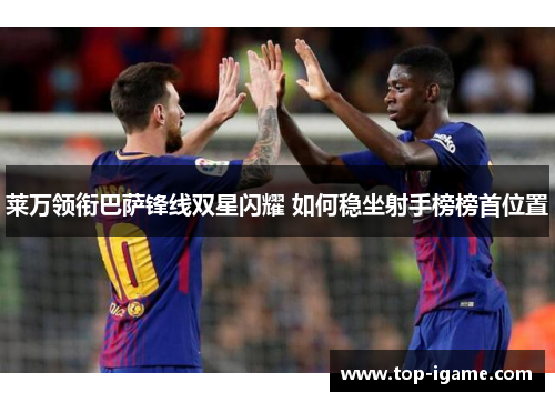 莱万领衔巴萨锋线双星闪耀 如何稳坐射手榜榜首位置 莱万领衔巴萨锋线双星闪耀 如何稳坐射手榜榜首位置