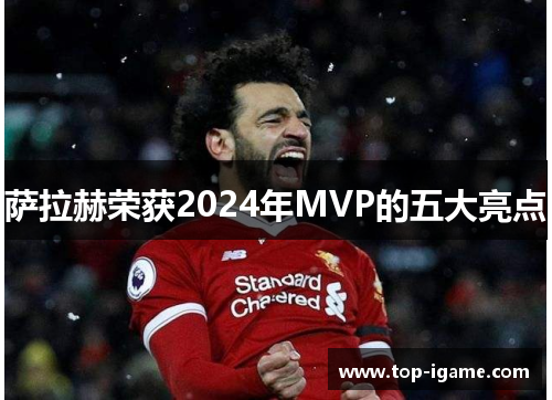 萨拉赫荣获2024年MVP的五大亮点 萨拉赫荣获2024年MVP的五大亮点