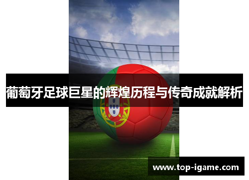 葡萄牙足球巨星的辉煌历程与传奇成就解析 葡萄牙足球巨星的辉煌历程与传奇成就解析