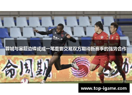 蓉城与塞超边锋或成一笔重要交易双方期待新赛季的强势合作 蓉城与塞超边锋或成一笔重要交易双方期待新赛季的强势合作