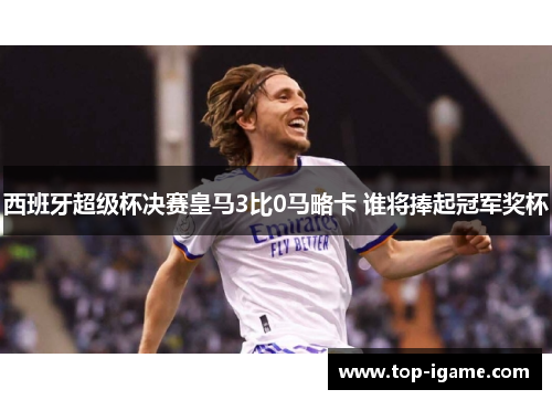 西班牙超级杯决赛皇马3比0马略卡 谁将捧起冠军奖杯 西班牙超级杯决赛皇马3比0马略卡 谁将捧起冠军奖杯
