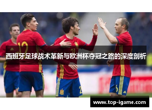 西班牙足球战术革新与欧洲杯夺冠之路的深度剖析 西班牙足球战术革新与欧洲杯夺冠之路的深度剖析