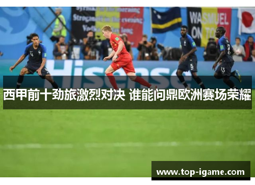 西甲前十劲旅激烈对决 谁能问鼎欧洲赛场荣耀 西甲前十劲旅激烈对决 谁能问鼎欧洲赛场荣耀