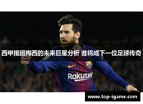 西甲接班梅西的未来巨星分析 谁将成下一位足球传奇 西甲接班梅西的未来巨星分析 谁将成下一位足球传奇