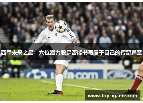 西甲未来之星:六位潜力股是否能书写属于自己的传奇篇章 西甲未来之星:六位潜力股是否能书写属于自己的传奇篇章