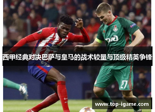 西甲经典对决巴萨与皇马的战术较量与顶级精英争锋 西甲经典对决巴萨与皇马的战术较量与顶级精英争锋