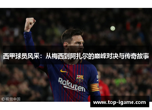 西甲球员风采:从梅西到阿扎尔的巅峰对决与传奇故事 西甲球员风采:从梅西到阿扎尔的巅峰对决与传奇故事