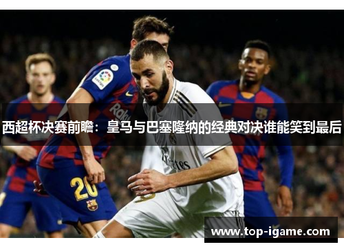 西超杯决赛前瞻:皇马与巴塞隆纳的经典对决谁能笑到最后 西超杯决赛前瞻:皇马与巴塞隆纳的经典对决谁能笑到最后