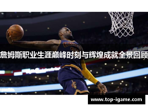 詹姆斯职业生涯巅峰时刻与辉煌成就全景回顾 詹姆斯职业生涯巅峰时刻与辉煌成就全景回顾