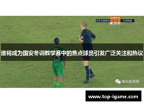 谁将成为国安冬训教学赛中的焦点球员引发广泛关注和热议 谁将成为国安冬训教学赛中的焦点球员引发广泛关注和热议