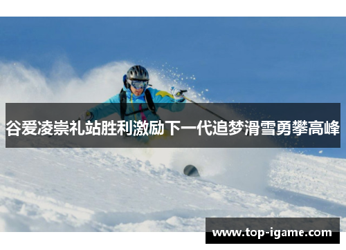 谷爱凌崇礼站胜利激励下一代追梦滑雪勇攀高峰 谷爱凌崇礼站胜利激励下一代追梦滑雪勇攀高峰