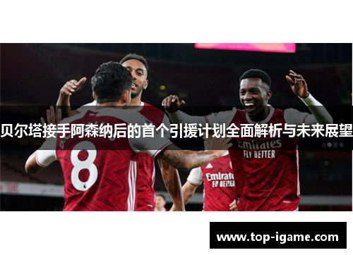 贝尔塔接手阿森纳后的首个引援计划全面解析与未来展望 贝尔塔接手阿森纳后的首个引援计划全面解析与未来展望