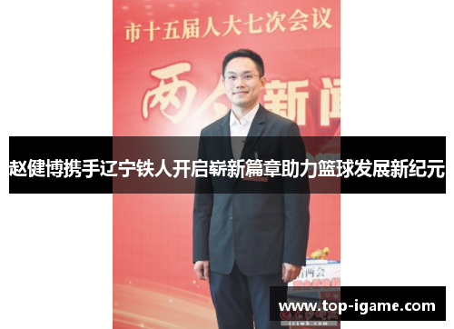 赵健博携手辽宁铁人开启崭新篇章助力篮球发展新纪元 赵健博携手辽宁铁人开启崭新篇章助力篮球发展新纪元