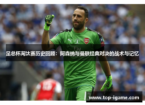 足总杯淘汰赛历史回顾:阿森纳与曼联经典对决的战术与记忆 足总杯淘汰赛历史回顾:阿森纳与曼联经典对决的战术与记忆