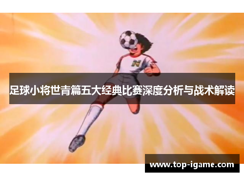 足球小将世青篇五大经典比赛深度分析与战术解读 足球小将世青篇五大经典比赛深度分析与战术解读