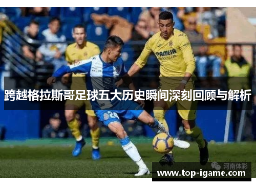 跨越格拉斯哥足球五大历史瞬间深刻回顾与解析 跨越格拉斯哥足球五大历史瞬间深刻回顾与解析