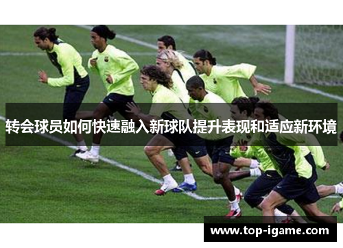 转会球员如何快速融入新球队提升表现和适应新环境 转会球员如何快速融入新球队提升表现和适应新环境