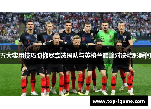 五大实用技巧助你尽享法国队与英格兰巅峰对决精彩瞬间 五大实用技巧助你尽享法国队与英格兰巅峰对决精彩瞬间