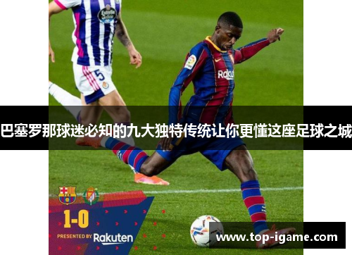 巴塞罗那球迷必知的九大独特传统让你更懂这座足球之城 巴塞罗那球迷必知的九大独特传统让你更懂这座足球之城
