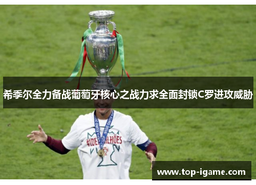 希季尔全力备战葡萄牙核心之战力求全面封锁C罗进攻威胁 希季尔全力备战葡萄牙核心之战力求全面封锁C罗进攻威胁