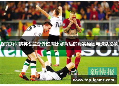 探究为何纳英戈兰意外缺席比赛背后的真实原因与球队影响 探究为何纳英戈兰意外缺席比赛背后的真实原因与球队影响