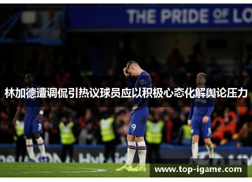 林加德遭调侃引热议球员应以积极心态化解舆论压力 林加德遭调侃引热议球员应以积极心态化解舆论压力