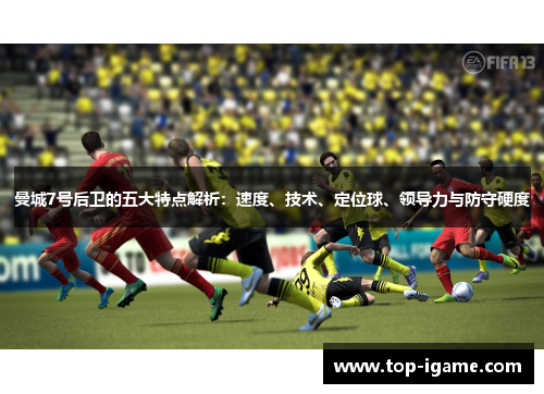 曼城7号后卫的五大特点解析:速度、技术、定位球、领导力与防守硬度 曼城7号后卫的五大特点解析:速度、技术、定位球、领导力与防守硬度
