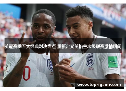 英冠赛季五大经典对决盘点 重新定义英格兰次级联赛激情瞬间 英冠赛季五大经典对决盘点 重新定义英格兰次级联赛激情瞬间