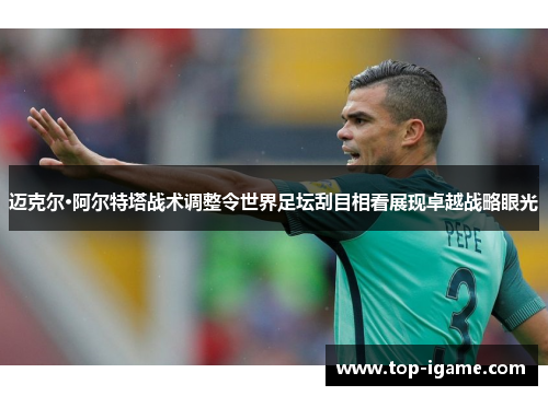 迈克尔·阿尔特塔战术调整令世界足坛刮目相看展现卓越战略眼光 迈克尔·阿尔特塔战术调整令世界足坛刮目相看展现卓越战略眼光