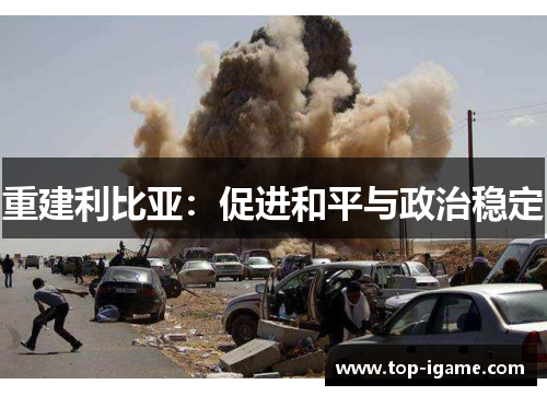 重建利比亚:促进和平与政治稳定 重建利比亚:促进和平与政治稳定