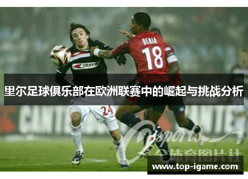 里尔足球俱乐部在欧洲联赛中的崛起与挑战分析 里尔足球俱乐部在欧洲联赛中的崛起与挑战分析
