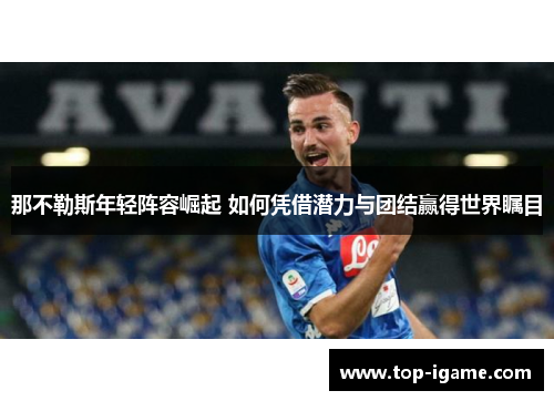 那不勒斯年轻阵容崛起 如何凭借潜力与团结赢得世界瞩目 那不勒斯年轻阵容崛起 如何凭借潜力与团结赢得世界瞩目