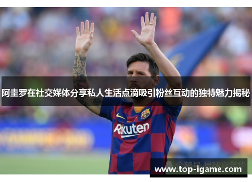 阿圭罗在社交媒体分享私人生活点滴吸引粉丝互动的独特魅力揭秘 阿圭罗在社交媒体分享私人生活点滴吸引粉丝互动的独特魅力揭秘