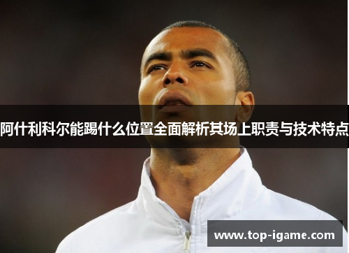 阿什利科尔能踢什么位置全面解析其场上职责与技术特点 阿什利科尔能踢什么位置全面解析其场上职责与技术特点