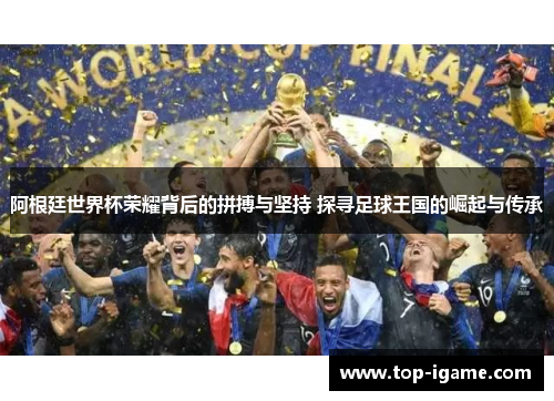 阿根廷世界杯荣耀背后的拼搏与坚持 探寻足球王国的崛起与传承