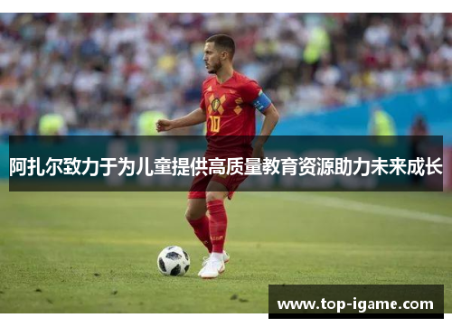 阿扎尔致力于为儿童提供高质量教育资源助力未来成长