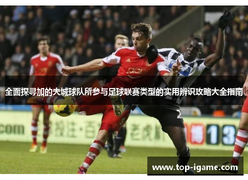 全面探寻加的夫城球队所参与足球联赛类型的实用辨识攻略大全指南 全面探寻加的夫城球队所参与足球联赛类型的实用辨识攻略大全指南