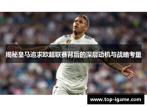 揭秘皇马追求欧超联赛背后的深层动机与战略考量 揭秘皇马追求欧超联赛背后的深层动机与战略考量