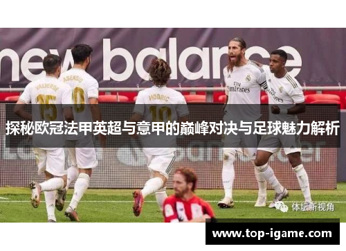 探秘欧冠法甲英超与意甲的巅峰对决与足球魅力解析 探秘欧冠法甲英超与意甲的巅峰对决与足球魅力解析