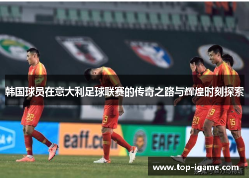 韩国球员在意大利足球联赛的传奇之路与辉煌时刻探索