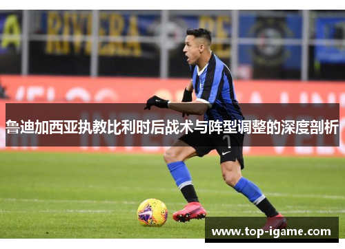 鲁迪加西亚执教比利时后战术与阵型调整的深度剖析