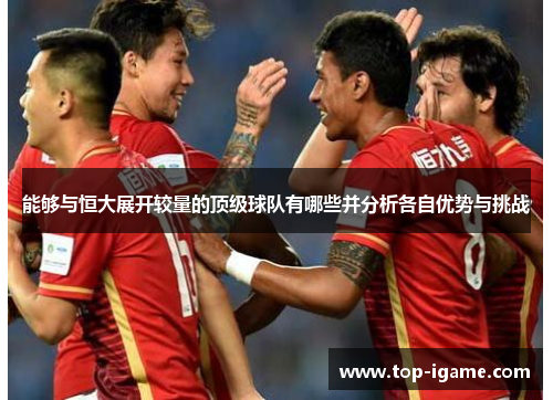 能够与恒大展开较量的顶级球队有哪些并分析各自优势与挑战 能够与恒大展开较量的顶级球队有哪些并分析各自优势与挑战