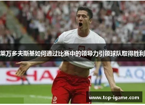 莱万多夫斯基如何通过比赛中的领导力引领球队取得胜利