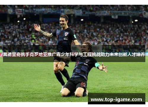 莫德里奇携手克罗地亚推广青少年科学与工程挑战助力未来创新人才培养