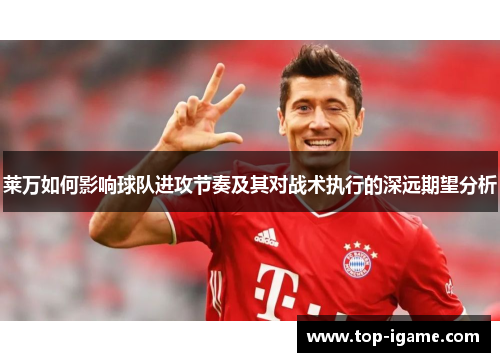 莱万如何影响球队进攻节奏及其对战术执行的深远期望分析