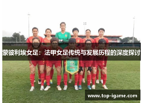 蒙彼利埃女足：法甲女足传统与发展历程的深度探讨